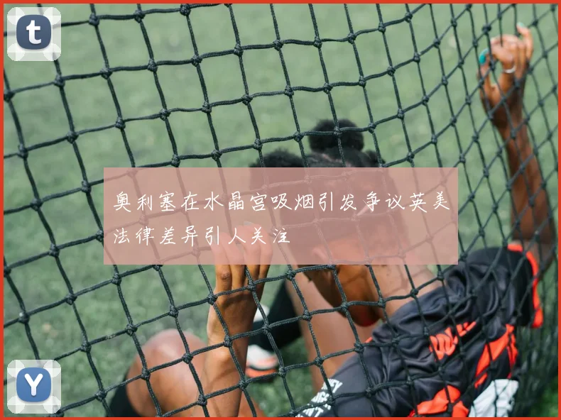 奥利塞在水晶宫吸烟引发争议英美法律差异引人关注