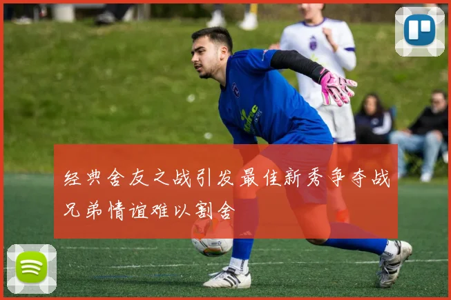 经典舍友之战引发最佳新秀争夺战兄弟情谊难以割舍