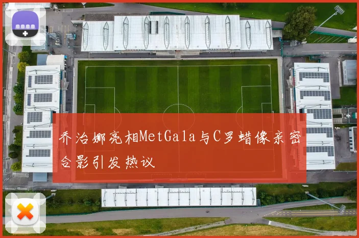 乔治娜亮相MetGala与C罗蜡像亲密合影引发热议