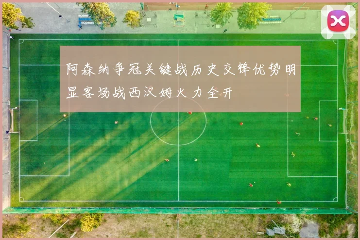 阿森纳争冠关键战历史交锋优势明显客场战西汉姆火力全开