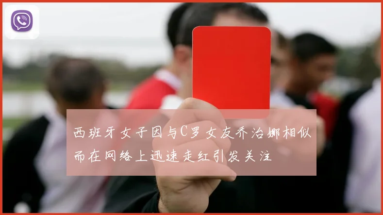 西班牙女子因与C罗女友乔治娜相似而在网络上迅速走红引发关注