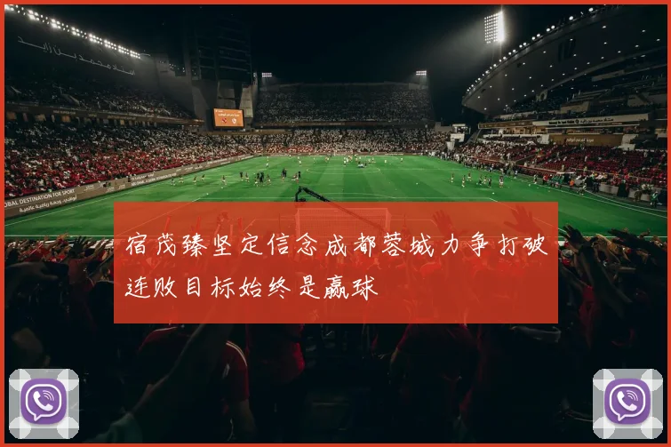 宿茂臻坚定信念成都蓉城力争打破连败目标始终是赢球