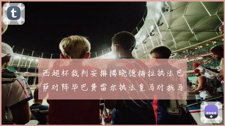 西超杯裁判安排揭晓德梅拉执法巴萨对阵毕巴费雷尔执法皇马对抗马竞