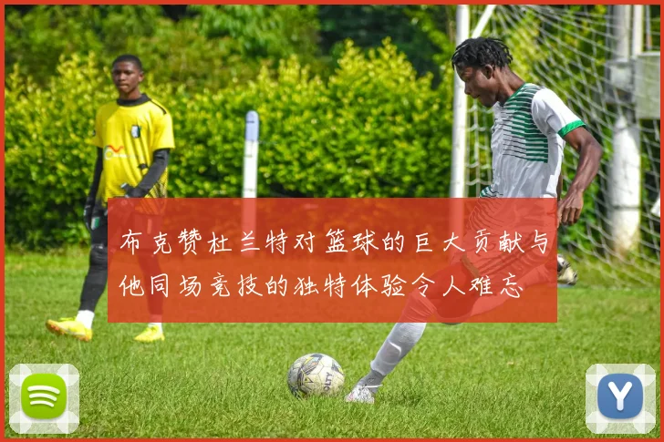 布克赞杜兰特对篮球的巨大贡献与他同场竞技的独特体验令人难忘