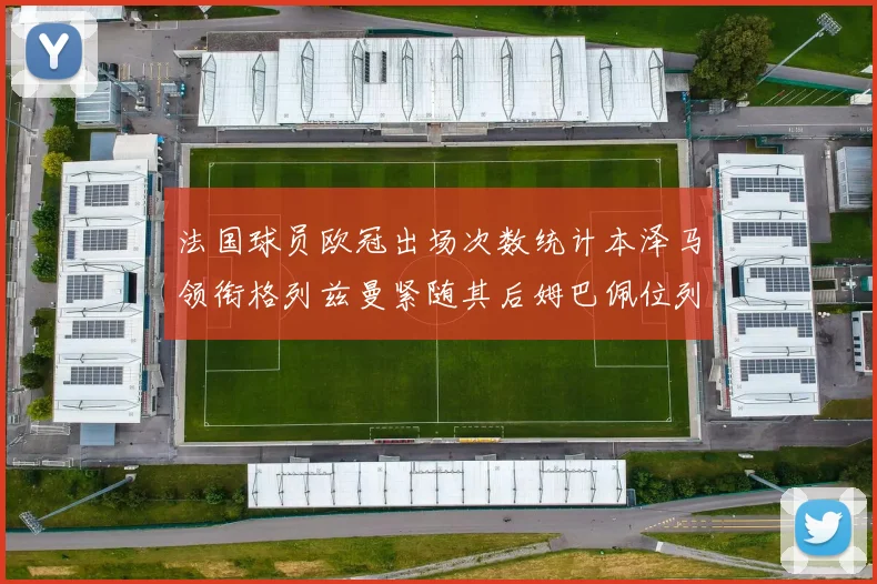 法国球员欧冠出场次数统计本泽马领衔格列兹曼紧随其后姆巴佩位列第五