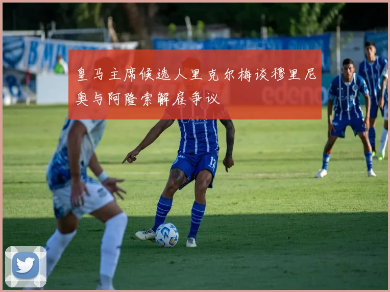 皇马主席候选人里克尔梅谈穆里尼奥与阿隆索解雇争议