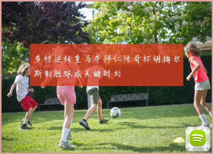 多特逆转皇马夺拜仁传奇杯胡梅尔斯制胜球成关键时刻