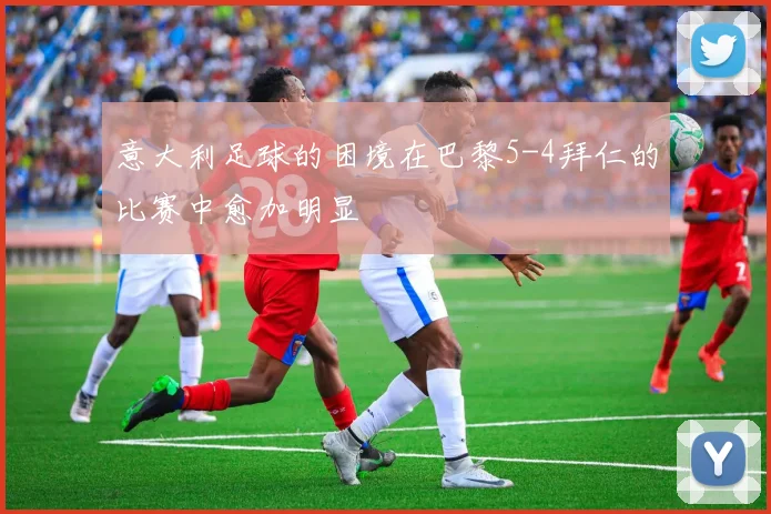 意大利足球的困境在巴黎5-4拜仁的比赛中愈加明显
