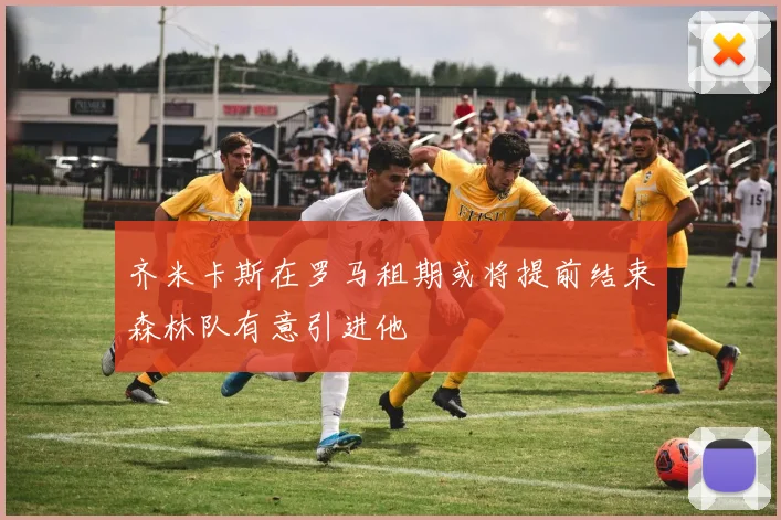 齐米卡斯在罗马租期或将提前结束森林队有意引进他