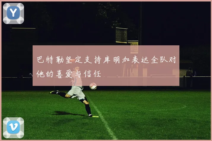 巴特勒坚定支持库明加表达全队对他的喜爱与信任