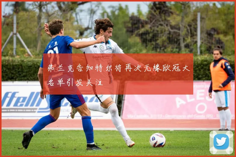 弗兰克告知特尔将再次无缘欧冠大名单引发关注