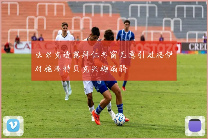 法尔克透露拜仁冬窗无意引进格伊对施洛特贝克兴趣减弱