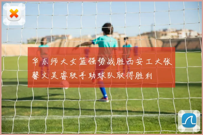 华东师大女篮强势战胜西安工大张馨文吴睿联手助球队取得胜利