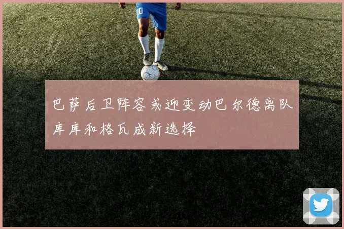 巴萨后卫阵容或迎变动巴尔德离队库库和格瓦成新选择