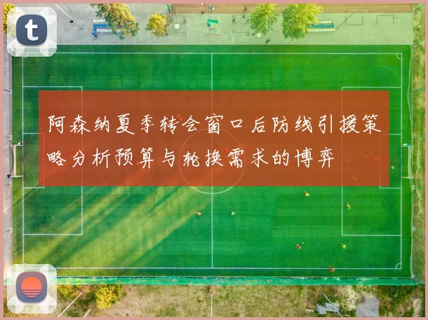 阿森纳夏季转会窗口后防线引援策略分析预算与轮换需求的博弈